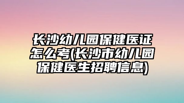 長沙幼兒園保健醫(yī)證怎么考(長沙市幼兒園保健醫(yī)生招聘信息)