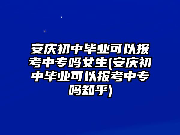 安慶初中畢業(yè)可以報(bào)考中專嗎女生(安慶初中畢業(yè)可以報(bào)考中專嗎知乎)