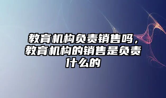 教育機(jī)構(gòu)負(fù)責(zé)銷售嗎，教育機(jī)構(gòu)的銷售是負(fù)責(zé)什么的