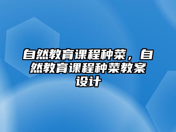 自然教育課程種菜，自然教育課程種菜教案設(shè)計(jì)