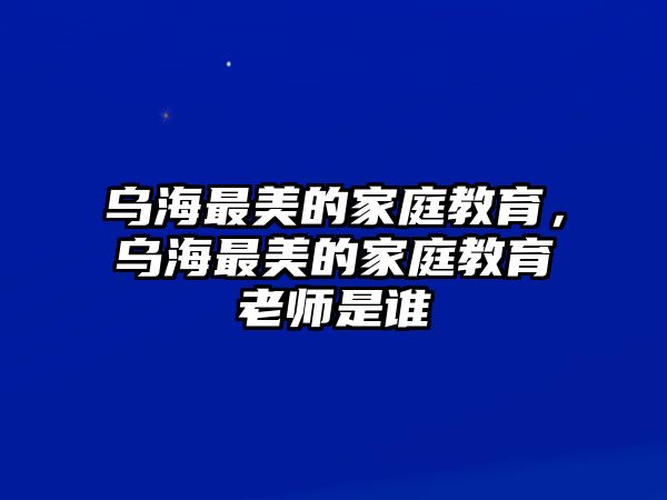 烏海最美的家庭教育，烏海最美的家庭教育老師是誰