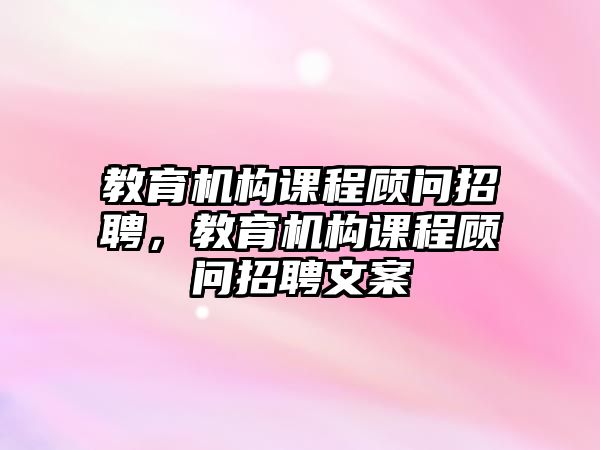 教育機(jī)構(gòu)課程顧問招聘，教育機(jī)構(gòu)課程顧問招聘文案