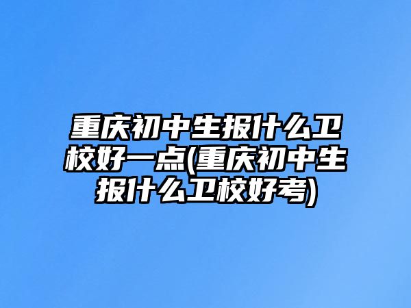 重慶初中生報(bào)什么衛(wèi)校好一點(diǎn)(重慶初中生報(bào)什么衛(wèi)校好考)