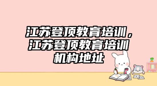 江蘇登頂教育培訓，江蘇登頂教育培訓機構地址