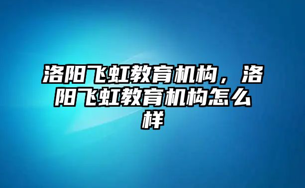 洛陽飛虹教育機(jī)構(gòu)，洛陽飛虹教育機(jī)構(gòu)怎么樣