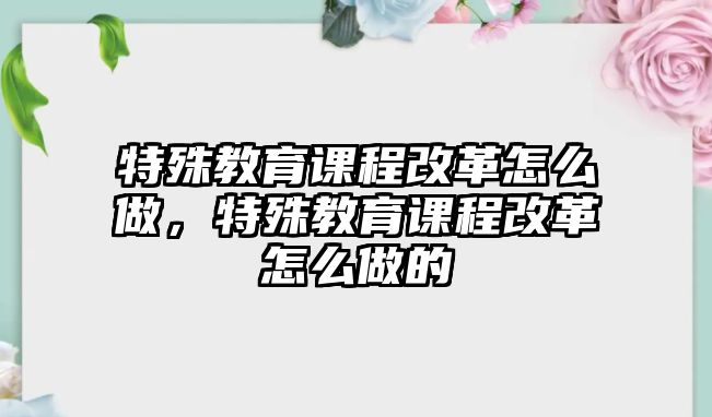 特殊教育課程改革怎么做，特殊教育課程改革怎么做的