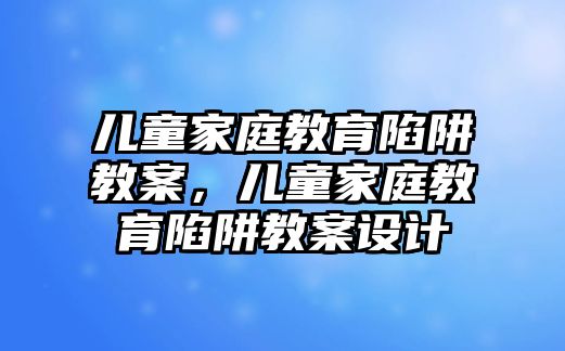 兒童家庭教育陷阱教案，兒童家庭教育陷阱教案設(shè)計(jì)