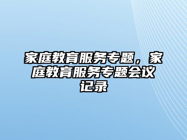 家庭教育服務(wù)專題，家庭教育服務(wù)專題會議記錄