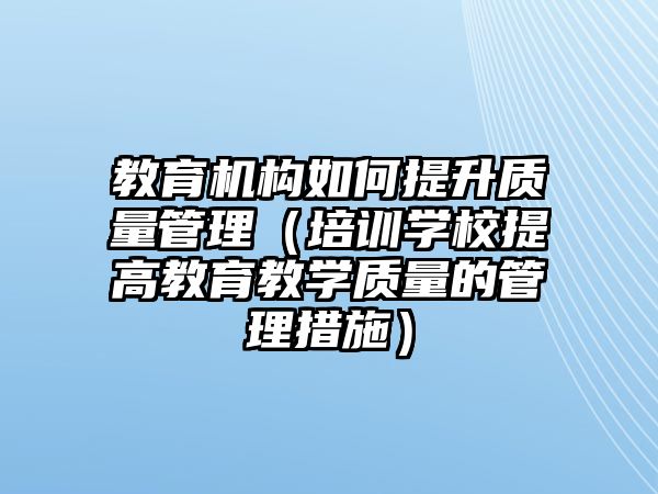 教育機(jī)構(gòu)如何提升質(zhì)量管理（培訓(xùn)學(xué)校提高教育教學(xué)質(zhì)量的管理措施）