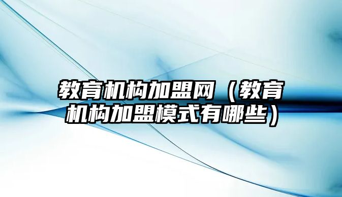 教育機構(gòu)加盟網(wǎng)（教育機構(gòu)加盟模式有哪些）