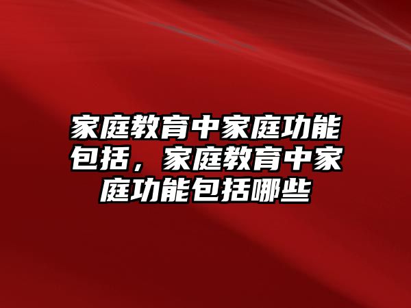 家庭教育中家庭功能包括，家庭教育中家庭功能包括哪些