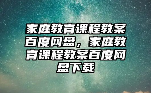 家庭教育課程教案百度網(wǎng)盤(pán)，家庭教育課程教案百度網(wǎng)盤(pán)下載