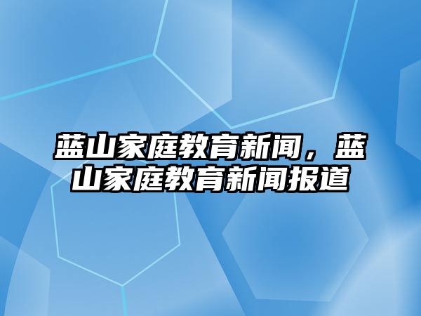 藍(lán)山家庭教育新聞，藍(lán)山家庭教育新聞報道