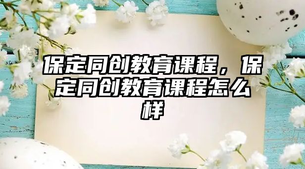 保定同創(chuàng)教育課程，保定同創(chuàng)教育課程怎么樣