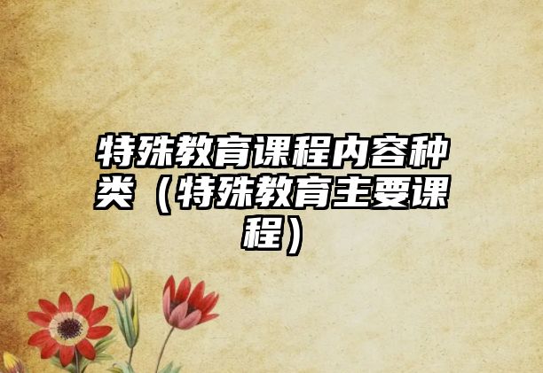 特殊教育課程內(nèi)容種類（特殊教育主要課程）