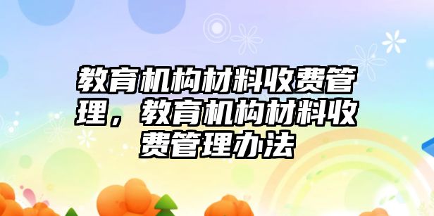 教育機(jī)構(gòu)材料收費(fèi)管理，教育機(jī)構(gòu)材料收費(fèi)管理辦法