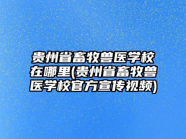 貴州省畜牧獸醫(yī)學(xué)校在哪里(貴州省畜牧獸醫(yī)學(xué)校官方宣傳視頻)