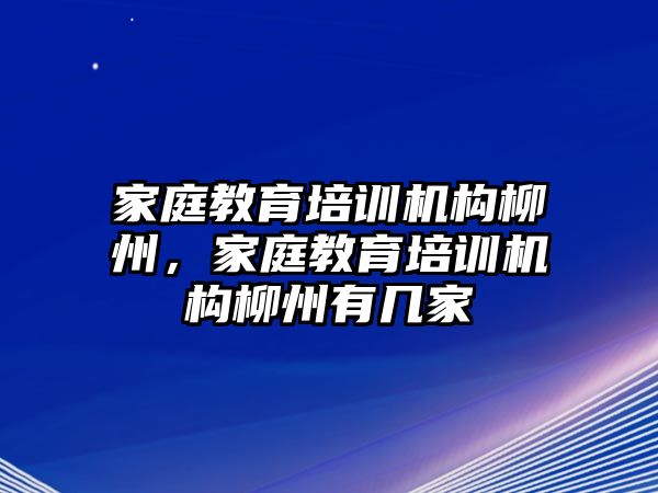 家庭教育培訓(xùn)機(jī)構(gòu)柳州，家庭教育培訓(xùn)機(jī)構(gòu)柳州有幾家