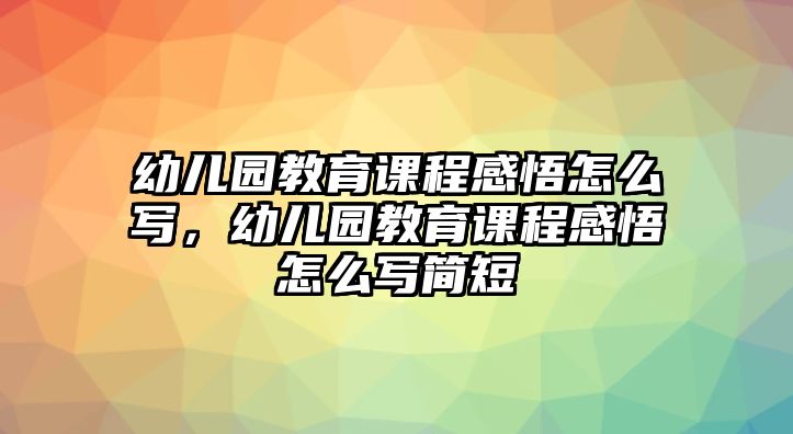 幼兒園教育課程感悟怎么寫(xiě)，幼兒園教育課程感悟怎么寫(xiě)簡(jiǎn)短