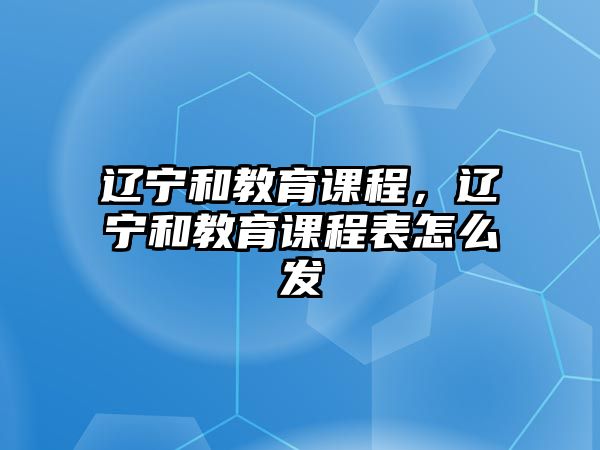 遼寧和教育課程，遼寧和教育課程表怎么發(fā)