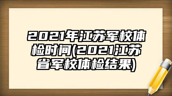 2021年江蘇軍校體檢時間(2021江蘇省軍校體檢結(jié)果)