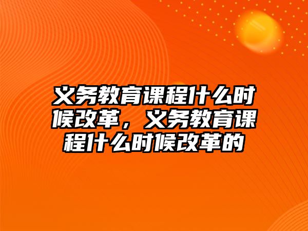 義務(wù)教育課程什么時(shí)候改革，義務(wù)教育課程什么時(shí)候改革的