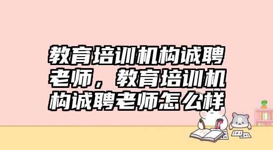 教育培訓機構誠聘老師，教育培訓機構誠聘老師怎么樣