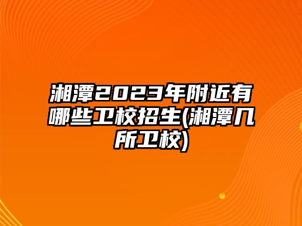 湘潭2023年附近有哪些衛(wèi)校招生(湘潭幾所衛(wèi)校)