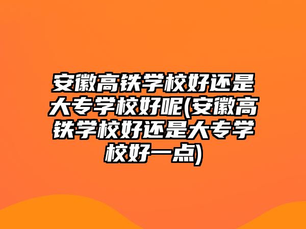 安徽高鐵學(xué)校好還是大專學(xué)校好呢(安徽高鐵學(xué)校好還是大專學(xué)校好一點(diǎn))