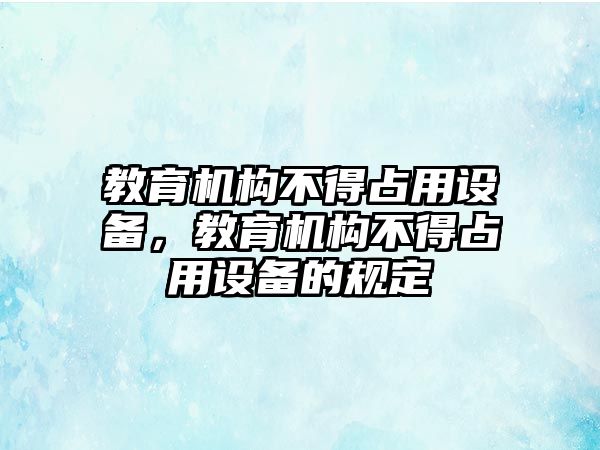 教育機構(gòu)不得占用設(shè)備，教育機構(gòu)不得占用設(shè)備的規(guī)定