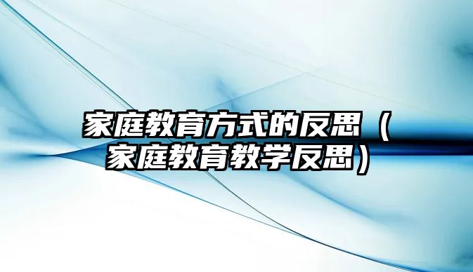 家庭教育方式的反思（家庭教育教學(xué)反思）