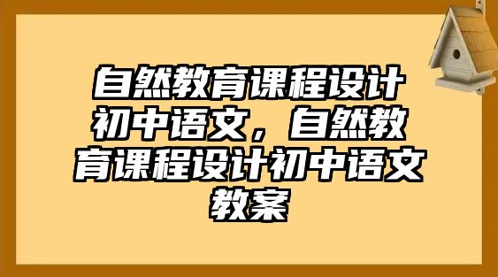 自然教育課程設(shè)計初中語文，自然教育課程設(shè)計初中語文教案