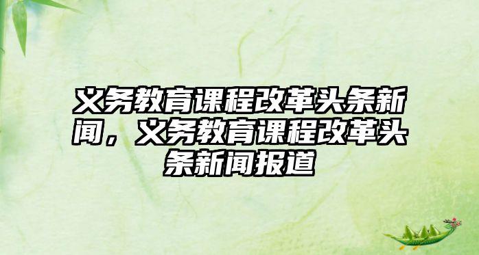 義務(wù)教育課程改革頭條新聞，義務(wù)教育課程改革頭條新聞報道