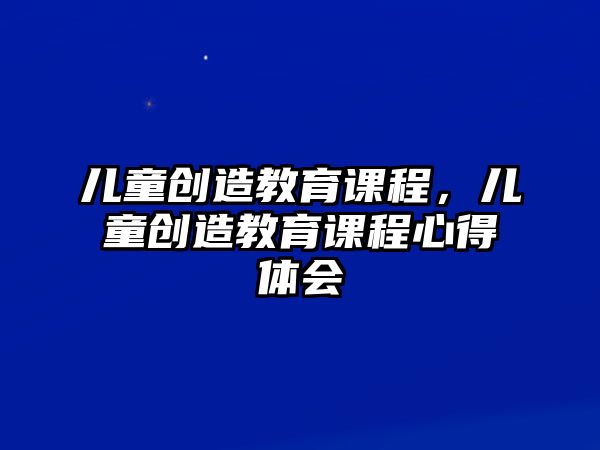 兒童創(chuàng)造教育課程，兒童創(chuàng)造教育課程心得體會(huì)