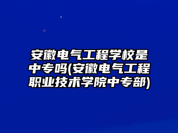 安徽電氣工程學(xué)校是中專嗎(安徽電氣工程職業(yè)技術(shù)學(xué)院中專部)