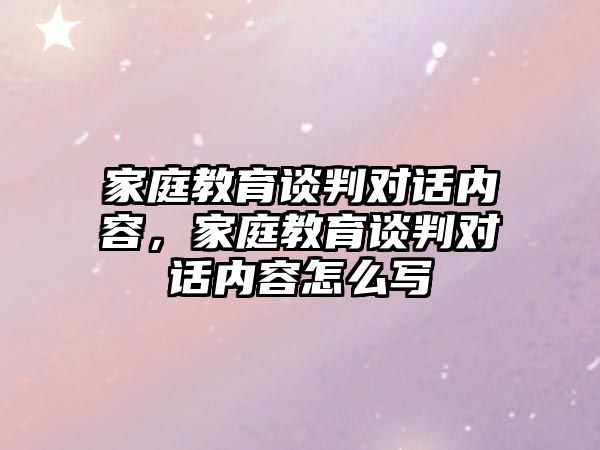 家庭教育談判對(duì)話內(nèi)容，家庭教育談判對(duì)話內(nèi)容怎么寫