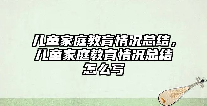 兒童家庭教育情況總結(jié)，兒童家庭教育情況總結(jié)怎么寫