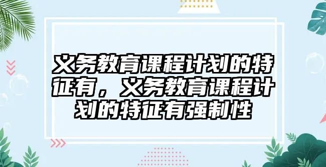 義務教育課程計劃的特征有，義務教育課程計劃的特征有強制性