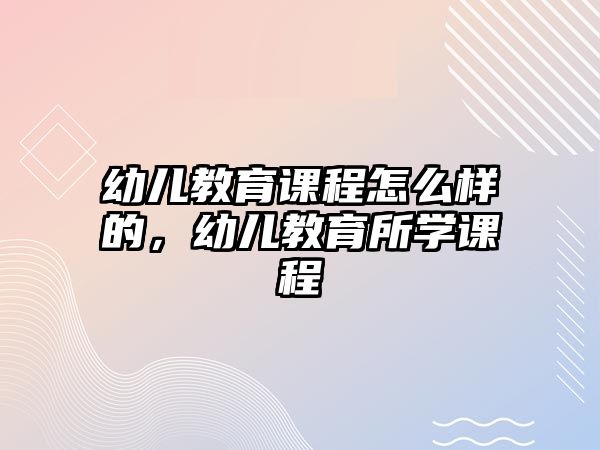 幼兒教育課程怎么樣的，幼兒教育所學(xué)課程