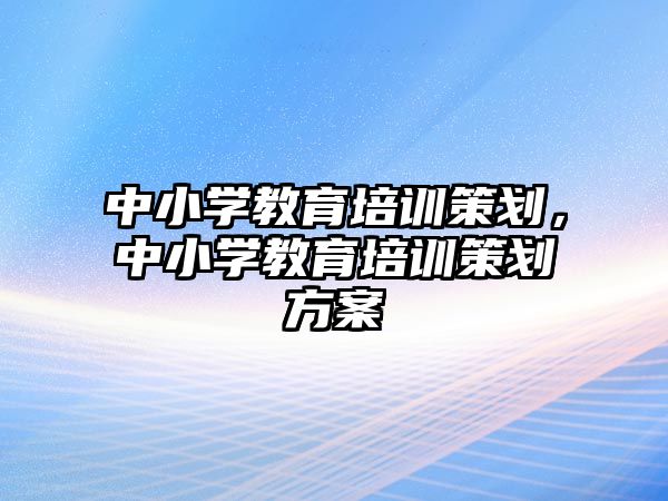 中小學教育培訓策劃，中小學教育培訓策劃方案