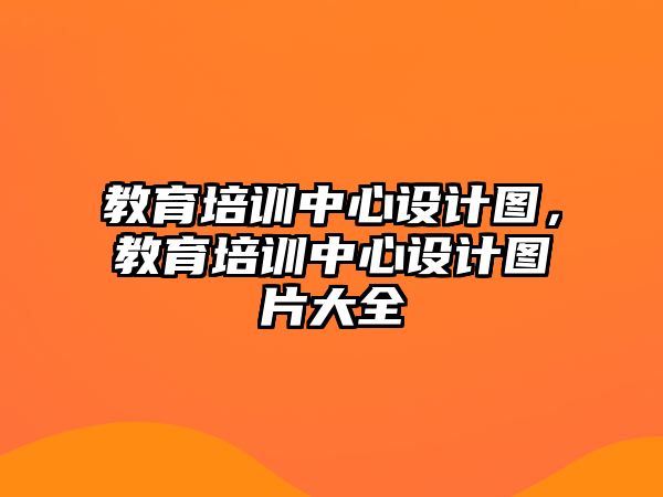 教育培訓(xùn)中心設(shè)計(jì)圖，教育培訓(xùn)中心設(shè)計(jì)圖片大全