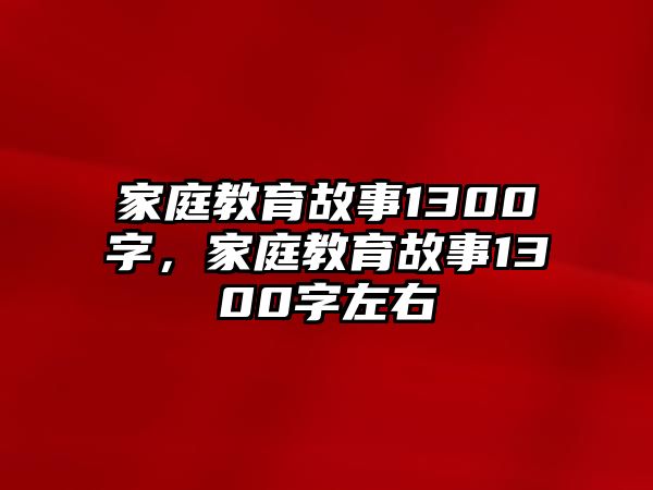 家庭教育故事1300字，家庭教育故事1300字左右