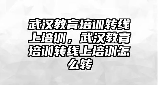 武漢教育培訓轉線上培訓，武漢教育培訓轉線上培訓怎么轉