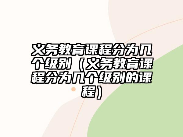 義務(wù)教育課程分為幾個(gè)級(jí)別（義務(wù)教育課程分為幾個(gè)級(jí)別的課程）