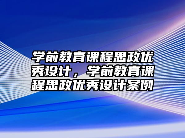 學前教育課程思政優(yōu)秀設計，學前教育課程思政優(yōu)秀設計案例