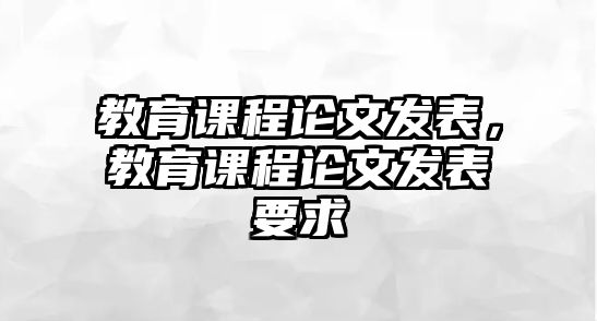 教育課程論文發(fā)表，教育課程論文發(fā)表要求