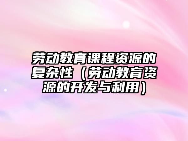 勞動教育課程資源的復(fù)雜性（勞動教育資源的開發(fā)與利用）