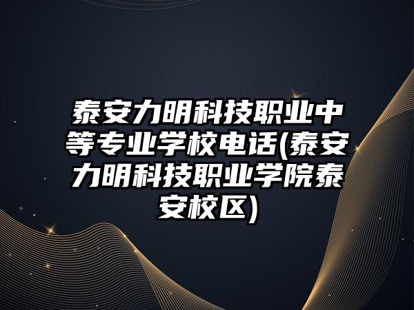 泰安力明科技職業(yè)中等專業(yè)學(xué)校電話(泰安力明科技職業(yè)學(xué)院泰安校區(qū))