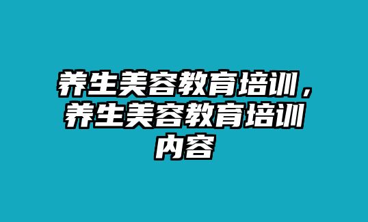 養(yǎng)生美容教育培訓(xùn)，養(yǎng)生美容教育培訓(xùn)內(nèi)容