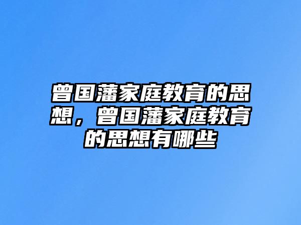 曾國藩家庭教育的思想，曾國藩家庭教育的思想有哪些